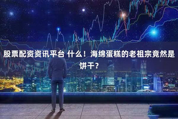 股票配资资讯平台 什么！海绵蛋糕的老祖宗竟然是饼干？
