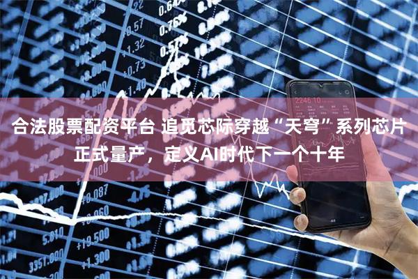 合法股票配资平台 追觅芯际穿越“天穹”系列芯片正式量产，定义AI时代下一个十年