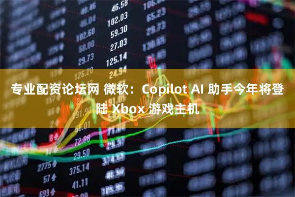 专业配资论坛网 微软：Copilot AI 助手今年将登陆 Xbox 游戏主机
