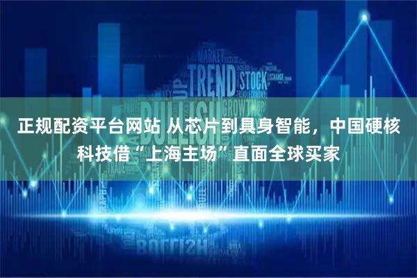 正规配资平台网站 从芯片到具身智能，中国硬核科技借“上海主场”直面全球买家