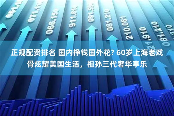 正规配资排名 国内挣钱国外花? 60岁上海老戏骨炫耀美国生活，祖孙三代奢华享乐