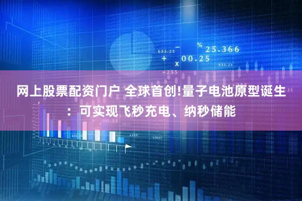 网上股票配资门户 全球首创!量子电池原型诞生：可实现飞秒充电、纳秒储能