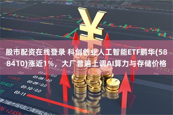 股市配资在线登录 科创创业人工智能ETF鹏华(588410)涨近1%，大厂普遍上调AI算力与存储价格