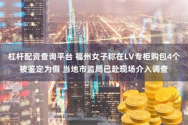 杠杆配资查询平台 福州女子称在LV专柜购包4个被鉴定为假 当地市监局已赴现场介入调查