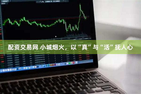 配资交易网 小城烟火，以“真”与“活”抚人心