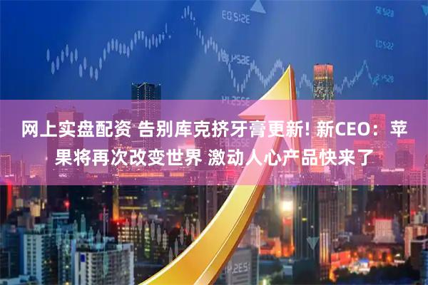 网上实盘配资 告别库克挤牙膏更新! 新CEO：苹果将再次改变世界 激动人心产品快来了
