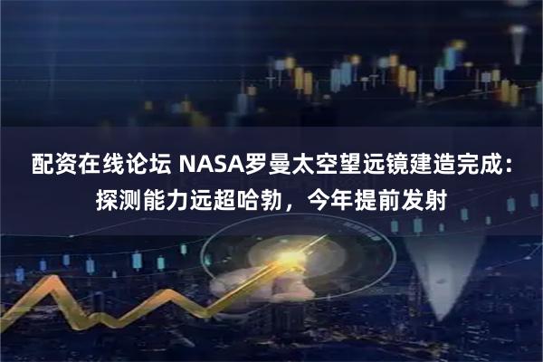 配资在线论坛 NASA罗曼太空望远镜建造完成：探测能力远超哈勃，今年提前发射