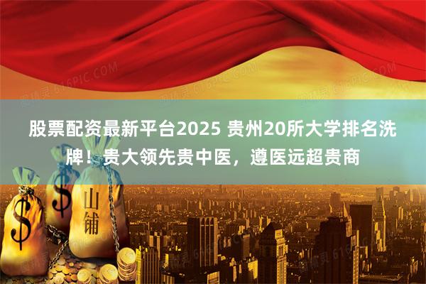 股票配资最新平台2025 贵州20所大学排名洗牌！贵大领先贵中医，遵医远超贵商