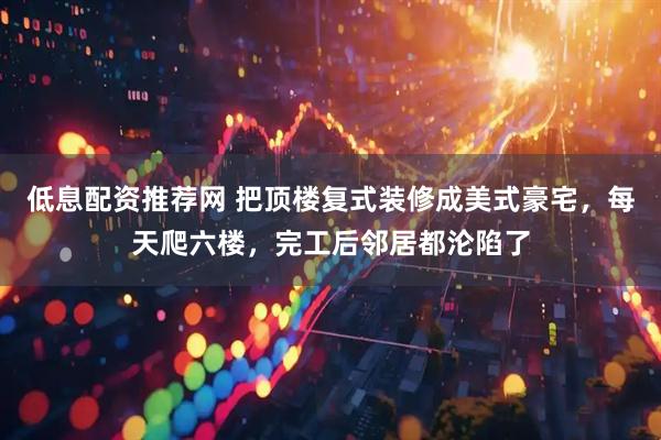 低息配资推荐网 把顶楼复式装修成美式豪宅，每天爬六楼，完工后邻居都沦陷了