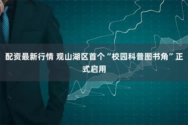 配资最新行情 观山湖区首个“校园科普图书角”正式启用