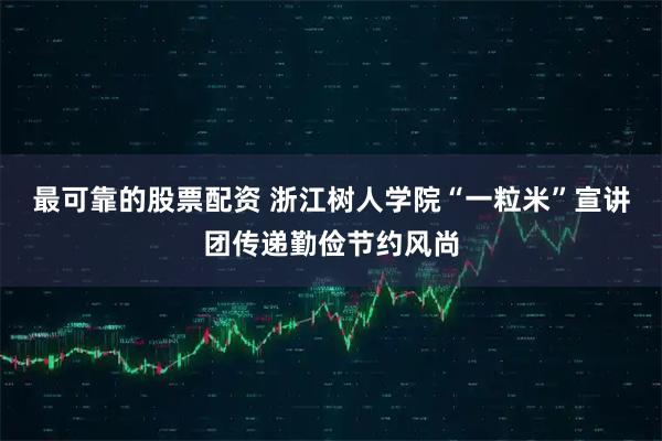 最可靠的股票配资 浙江树人学院“一粒米”宣讲团传递勤俭节约风尚