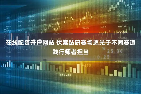 在线配资开户网站 伏案钻研赛场逐光于不同赛道践行师者担当