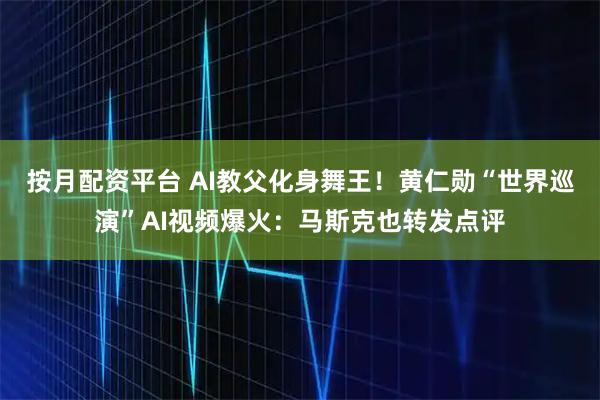 按月配资平台 AI教父化身舞王！黄仁勋“世界巡演”AI视频爆火：马斯克也转发点评