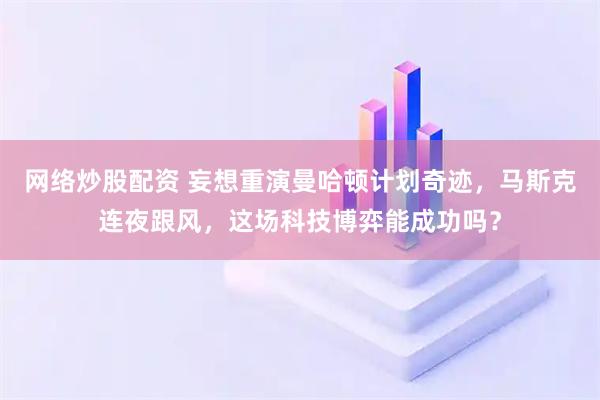 网络炒股配资 妄想重演曼哈顿计划奇迹，马斯克连夜跟风，这场科技博弈能成功吗？