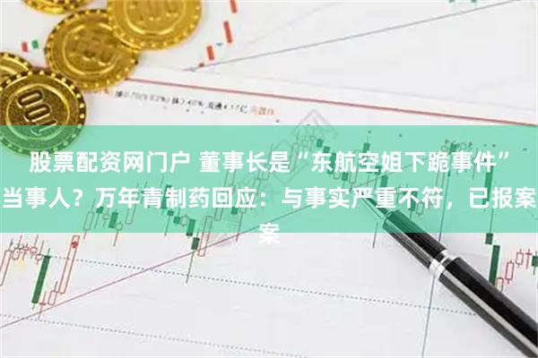 股票配资网门户 董事长是“东航空姐下跪事件”当事人？万年青制药回应：与事实严重不符，已报案